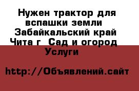 Нужен трактор для вспашки земли - Забайкальский край, Чита г. Сад и огород » Услуги   